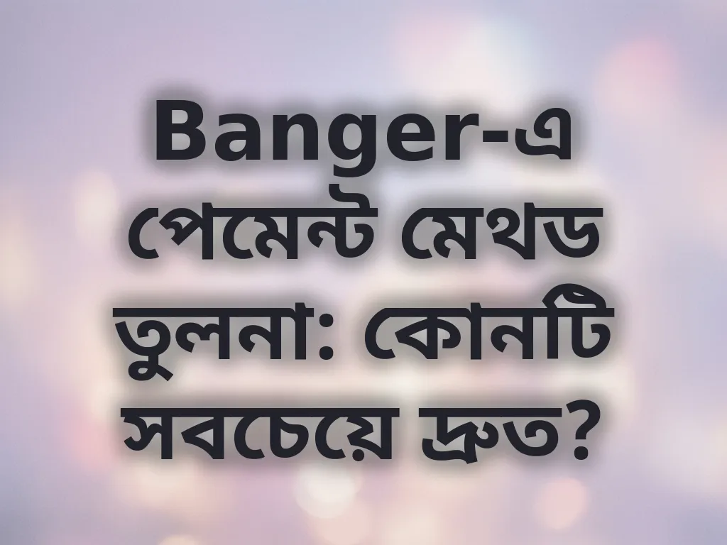 Banger-এ পেমেন্ট মেথড তুলনা: কোনটি সবচেয়ে দ্রুত?